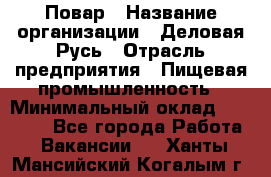 Повар › Название организации ­ Деловая Русь › Отрасль предприятия ­ Пищевая промышленность › Минимальный оклад ­ 15 000 - Все города Работа » Вакансии   . Ханты-Мансийский,Когалым г.